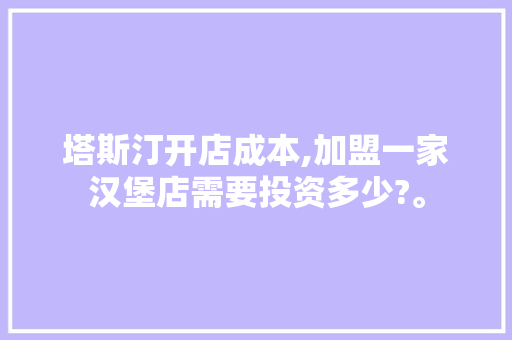 塔斯汀开店成本,加盟一家汉堡店需要投资多少?。