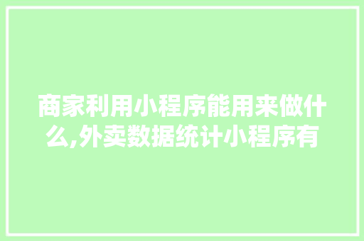 商家利用小程序能用来做什么,外卖数据统计小程序有哪些。 健康生活