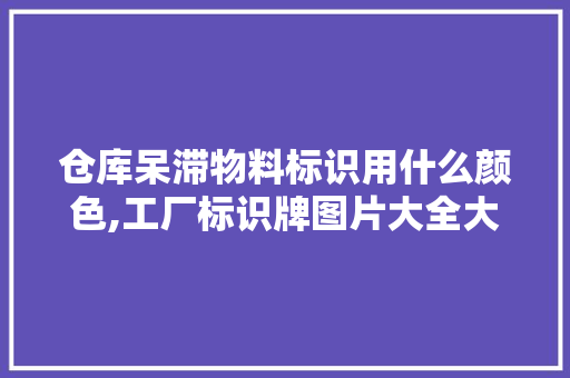 仓库呆滞物料标识用什么颜色,工厂标识牌图片大全大图。 饮食技巧