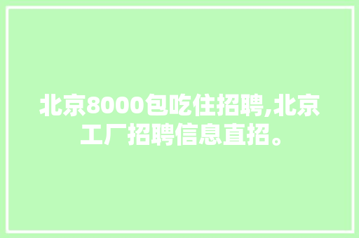 北京8000包吃住招聘,北京工厂招聘信息直招。