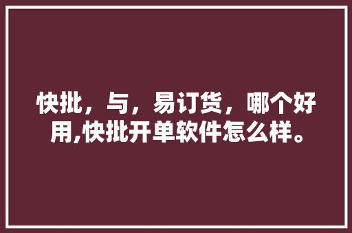 快批，与，易订货，哪个好用,快批开单软件怎么样。 综合便民