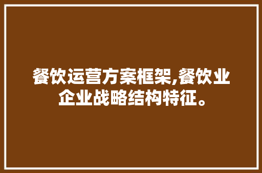 餐饮运营方案框架,餐饮业企业战略结构特征。 锻炼方法
