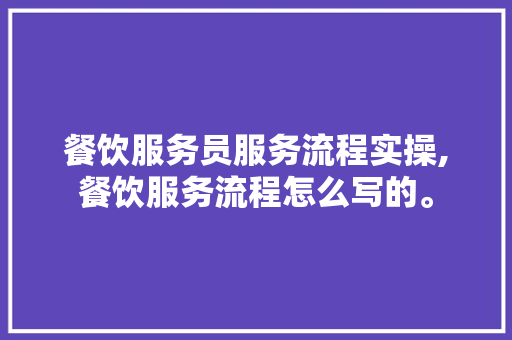 餐饮服务员服务流程实操,餐饮服务流程怎么写的。