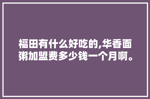 福田有什么好吃的,华香面粥加盟费多少钱一个月啊。 锻炼方法