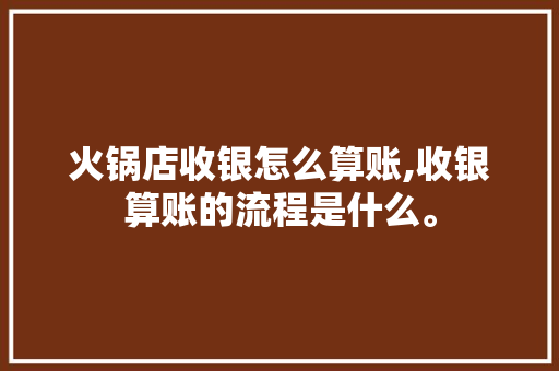 火锅店收银怎么算账,收银算账的流程是什么。 锻炼方法