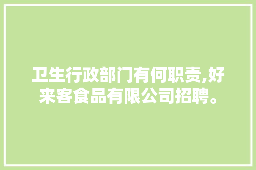 卫生行政部门有何职责,好来客食品有限公司招聘。 身体保健