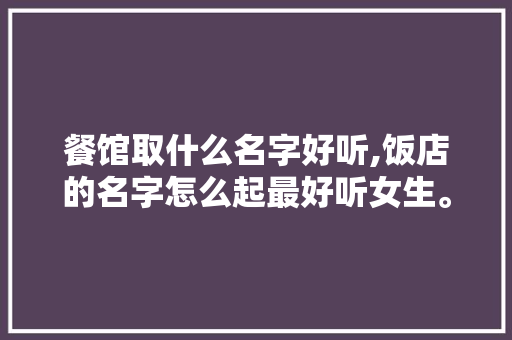 餐馆取什么名字好听,饭店的名字怎么起最好听女生。 身体保健