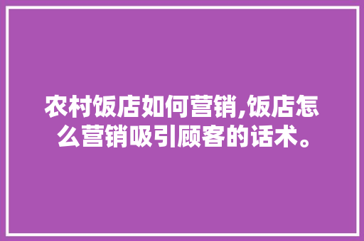 农村饭店如何营销,饭店怎么营销吸引顾客的话术。