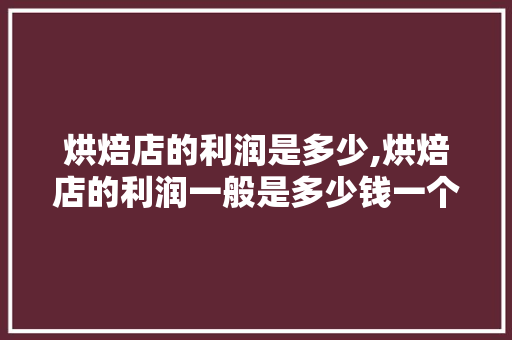 烘焙店的利润是多少,烘焙店的利润一般是多少钱一个月。 饮食技巧 烘焙店的利润是多少,烘焙店的利润一般是多少钱一个月。 饮食技巧
