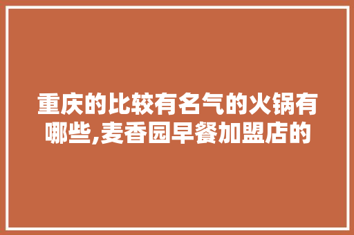 重庆的比较有名气的火锅有哪些,麦香园早餐加盟店的加盟费是多少钱。 综合便民