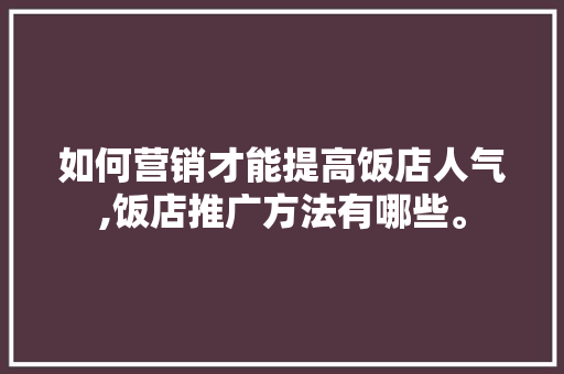 如何营销才能提高饭店人气,饭店推广方法有哪些。 锻炼方法