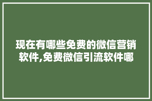 现在有哪些免费的微信营销软件,免费微信引流软件哪个好用。