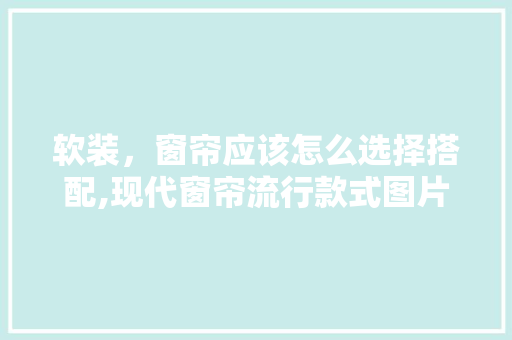 软装，窗帘应该怎么选择搭配,现代窗帘流行款式图片效果图大全。 综合便民
