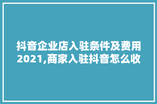 抖音企业店入驻条件及费用2021,商家入驻抖音怎么收费呢。 锻炼方法