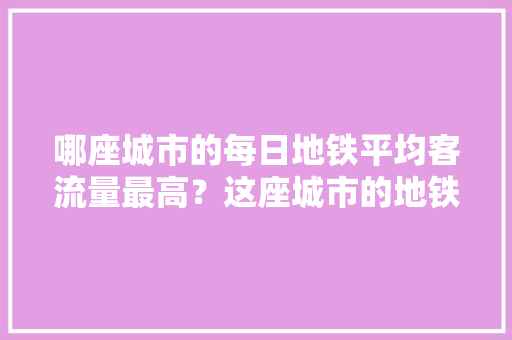 哪座城市的每日地铁平均客流量最高？这座城市的地铁到底有多拥挤,影响地铁客流量的因素有哪些呢?。 饮食技巧