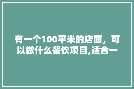 有一个100平米的店面，可以做什么餐饮项目,适合一个人做的餐饮项目有哪些。