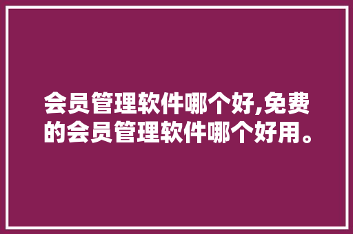 会员管理软件哪个好,免费的会员管理软件哪个好用。