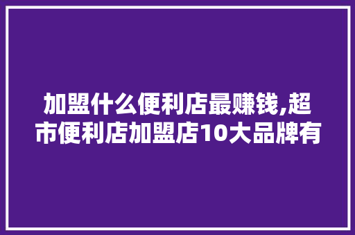 加盟什么便利店最赚钱,超市便利店加盟店10大品牌有哪些。 锻炼方法