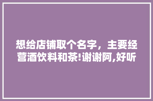 想给店铺取个名字，主要经营酒饮料和茶!谢谢阿,好听顺口的餐饮商标名字大全图片。 饮食技巧