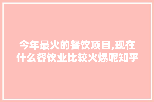 今年最火的餐饮项目,现在什么餐饮业比较火爆呢知乎。 综合便民