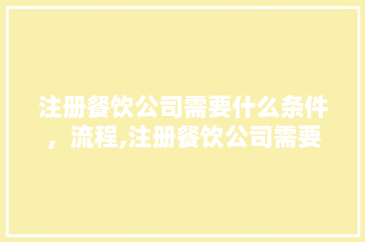 注册餐饮公司需要什么条件，流程,注册餐饮公司需要哪些材料和流程呢。