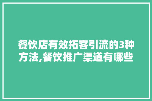 餐饮店有效拓客引流的3种方法,餐饮推广渠道有哪些方面的问题。
