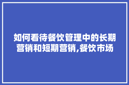 如何看待餐饮管理中的长期营销和短期营销,餐饮市场的营销管理是什么意思。 健康生活