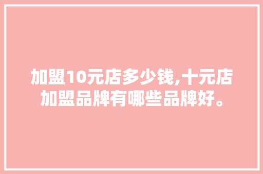 加盟10元店多少钱,十元店加盟品牌有哪些品牌好。 饮食技巧