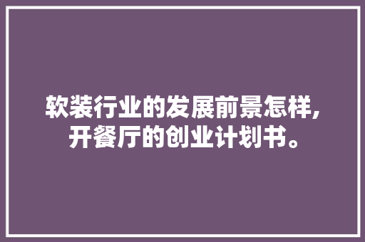 软装行业的发展前景怎样,开餐厅的创业计划书。
