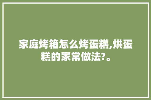 家庭烤箱怎么烤蛋糕,烘蛋糕的家常做法?。 锻炼方法