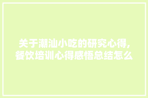 关于潮汕小吃的研究心得,餐饮培训心得感悟总结怎么写啊。 健康生活 关于潮汕小吃的研究心得,餐饮培训心得感悟总结怎么写啊。 健康生活