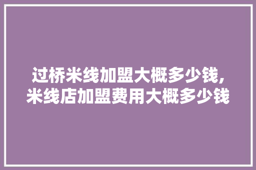 过桥米线加盟大概多少钱,米线店加盟费用大概多少钱。 健康生活