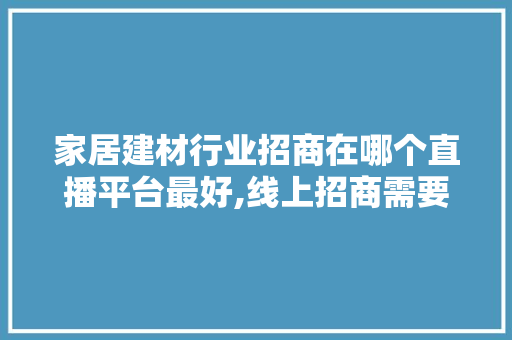 家居建材行业招商在哪个直播平台最好,线上招商需要准备什么内容呢。