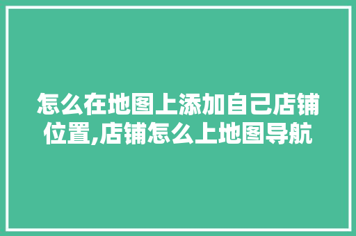 怎么在地图上添加自己店铺位置,店铺怎么上地图导航的。