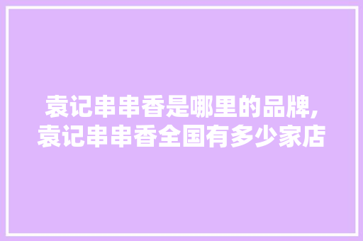 袁记串串香是哪里的品牌,袁记串串香全国有多少家店铺。