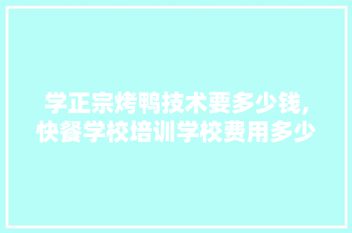 学正宗烤鸭技术要多少钱,快餐学校培训学校费用多少钱。