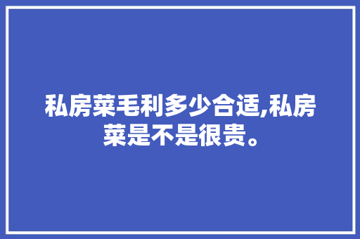 私房菜毛利多少合适,私房菜是不是很贵。