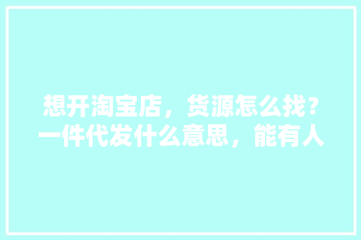 想开淘宝店，货源怎么找？一件代发什么意思，能有人指点教吗,零食货源厂家一件代发怎么赚钱的。