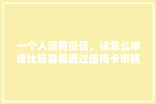一个人没有征信，该怎么申请比较容易通过信用卡审核,怎么找大量信用卡客户号码。