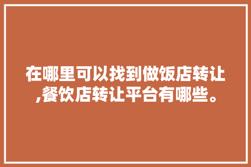 在哪里可以找到做饭店转让,餐饮店转让平台有哪些。 饮食技巧