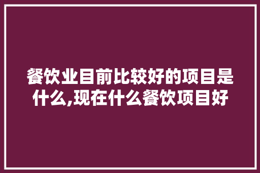 餐饮业目前比较好的项目是什么,现在什么餐饮项目好做。