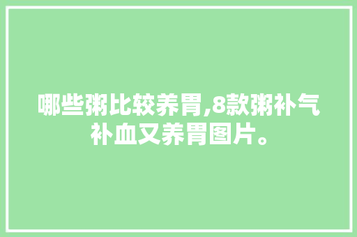 哪些粥比较养胃,8款粥补气补血又养胃图片。 综合便民