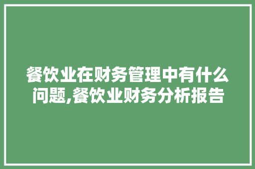 餐饮业在财务管理中有什么问题,餐饮业财务分析报告范文大全。 综合便民