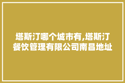 塔斯汀哪个城市有,塔斯汀餐饮管理有限公司南昌地址电话。