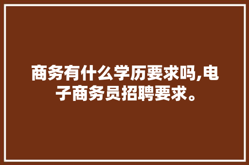 商务有什么学历要求吗,电子商务员招聘要求。