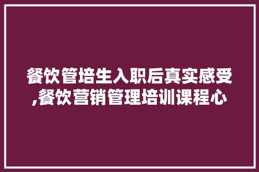 餐饮管培生入职后真实感受,餐饮营销管理培训课程心得体会总结。