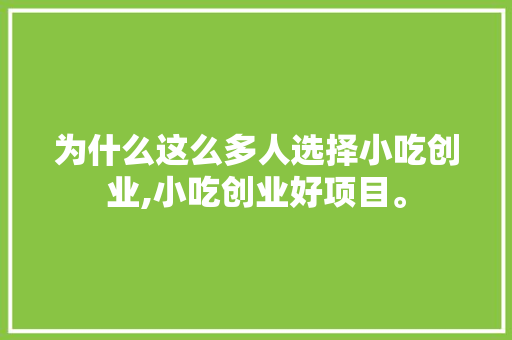 为什么这么多人选择小吃创业,小吃创业好项目。 健康生活