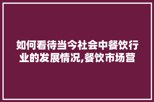 如何看待当今社会中餐饮行业的发展情况,餐饮市场营销论文3000字怎么写。 锻炼方法