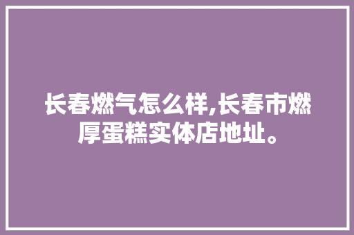 长春燃气怎么样,长春市燃厚蛋糕实体店地址。 锻炼方法