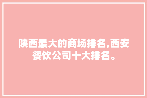 陕西最大的商场排名,西安餐饮公司十大排名。 身体保健
